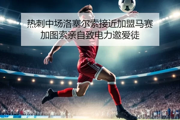 热刺中场洛塞尔索接近加盟马赛 加图索亲自致电力邀爱徒